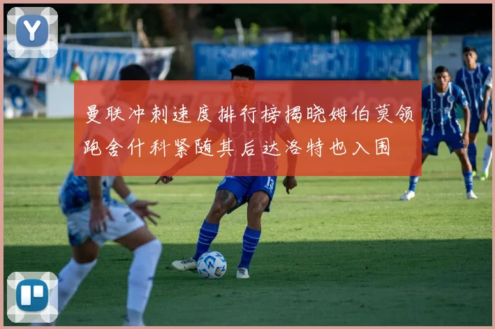 曼联冲刺速度排行榜揭晓姆伯莫领跑舍什科紧随其后达洛特也入围