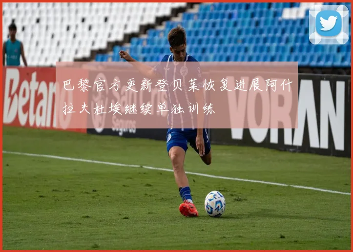 巴黎官方更新登贝莱恢复进展阿什拉夫杜埃继续单独训练