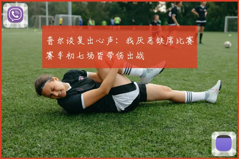 普尔谈复出心声：我厌恶缺席比赛赛季初七场皆带伤出战