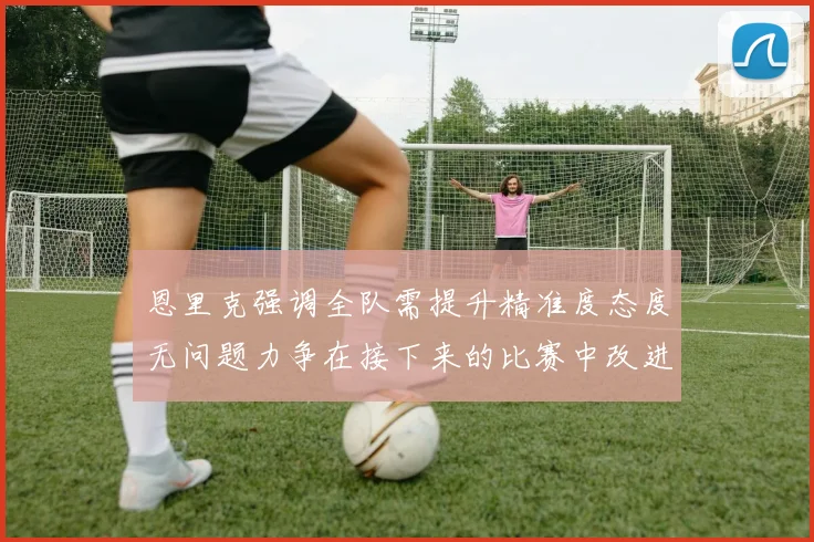 恩里克强调全队需提升精准度态度无问题力争在接下来的比赛中改进表现