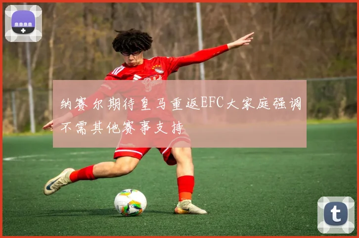 纳赛尔期待皇马重返EFC大家庭强调不需其他赛事支持