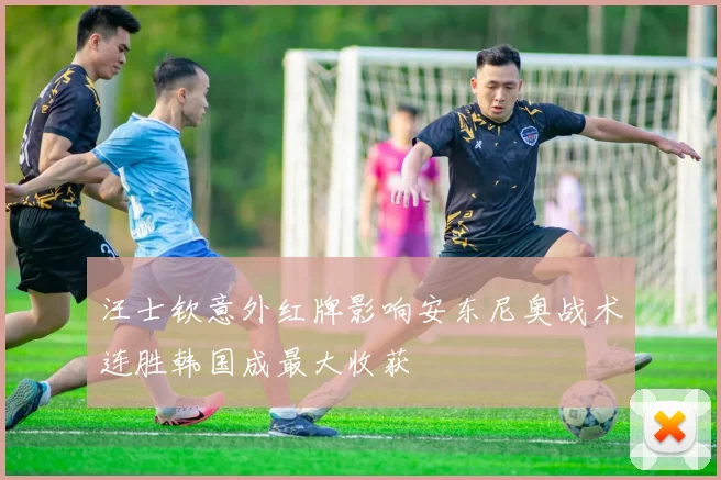 汪士钦意外红牌影响安东尼奥战术连胜韩国成最大收获