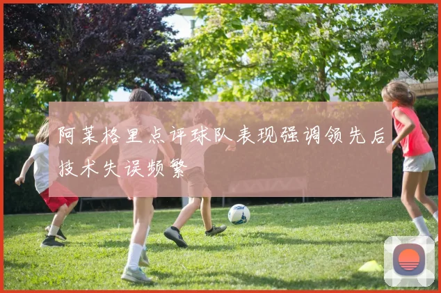 阿莱格里点评球队表现强调领先后技术失误频繁