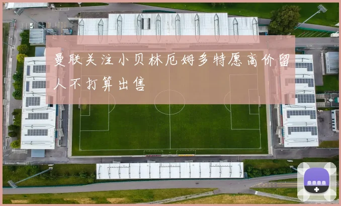 曼联关注小贝林厄姆多特愿高价留人不打算出售
