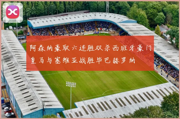 阿森纳豪取六连胜双杀西班牙豪门皇马与塞维亚战胜毕巴赫罗纳