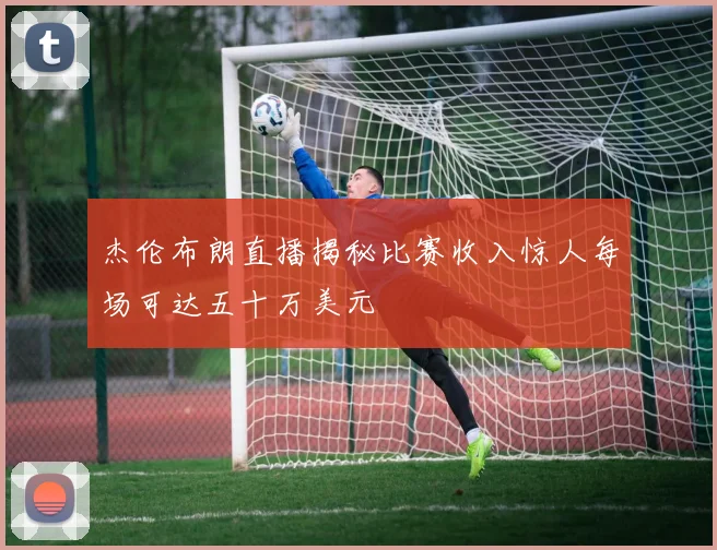 杰伦布朗直播揭秘比赛收入惊人每场可达五十万美元