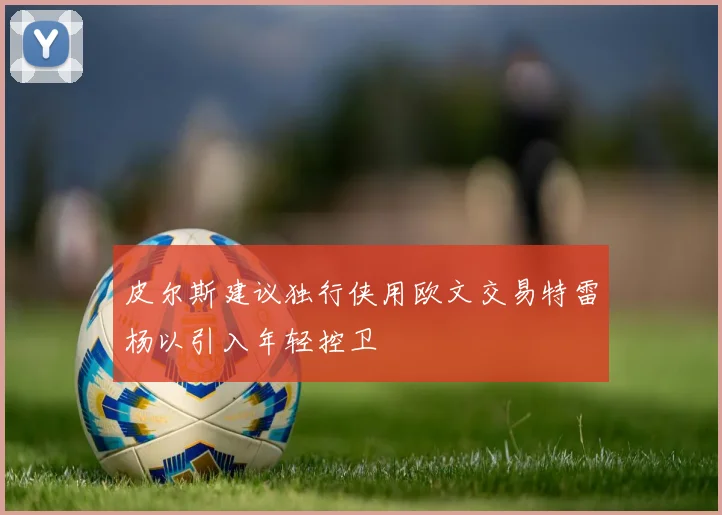 皮尔斯建议独行侠用欧文交易特雷杨以引入年轻控卫