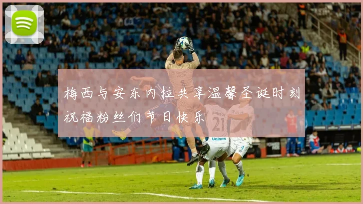 梅西与安东内拉共享温馨圣诞时刻祝福粉丝们节日快乐