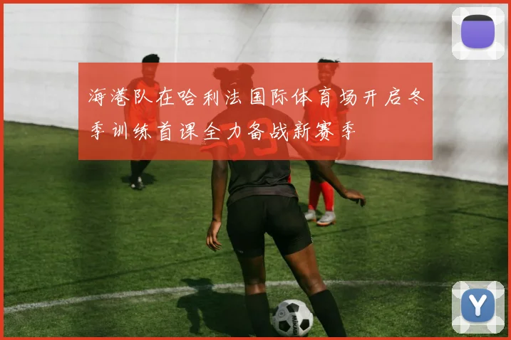 海港队在哈利法国际体育场开启冬季训练首课全力备战新赛季