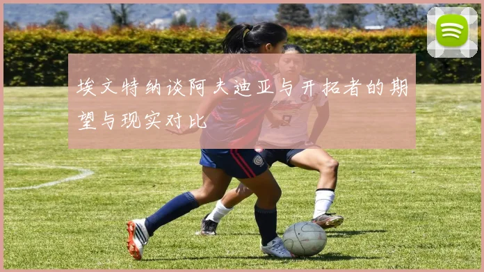 埃文特纳谈阿夫迪亚与开拓者的期望与现实对比