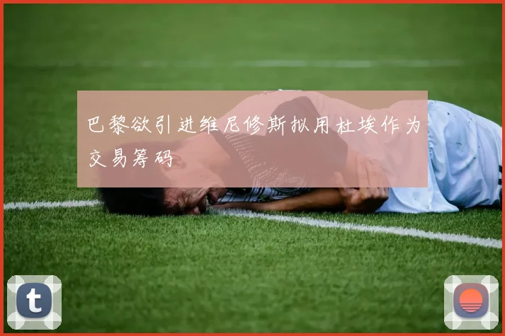 巴黎欲引进维尼修斯拟用杜埃作为交易筹码