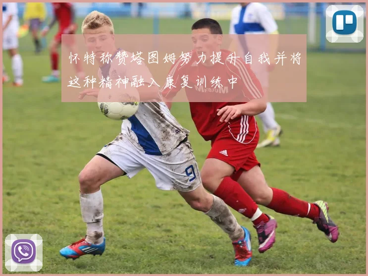 怀特称赞塔图姆努力提升自我并将这种精神融入康复训练中