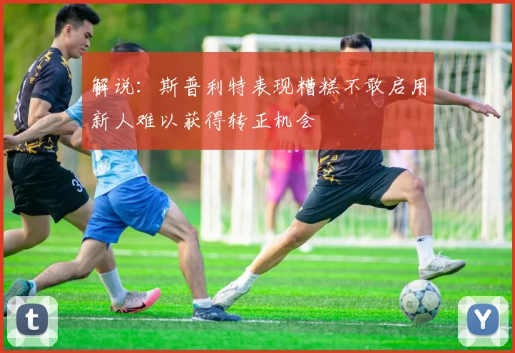 解说：斯普利特表现糟糕不敢启用新人难以获得转正机会