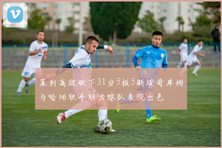 莱利高效砍下31分5板5断埃奇库姆与哈珀联手助力球队表现出色