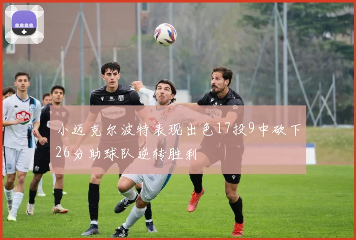 小迈克尔波特表现出色17投9中砍下26分助球队逆转胜利
