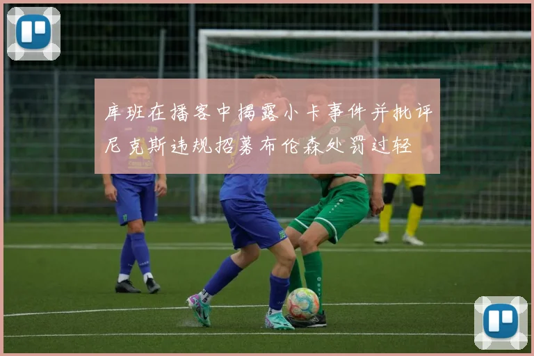 库班在播客中揭露小卡事件并批评尼克斯违规招募布伦森处罚过轻