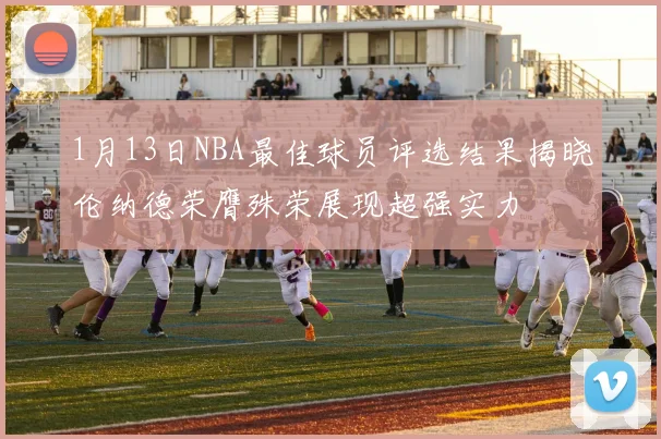 1月13日NBA最佳球员评选结果揭晓伦纳德荣膺殊荣展现超强实力