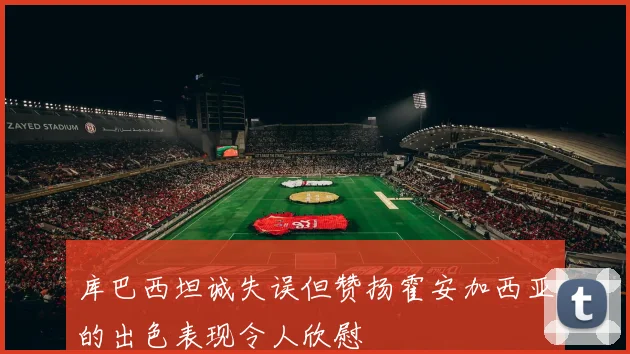 库巴西坦诚失误但赞扬霍安加西亚的出色表现令人欣慰