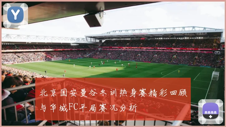 北京国安曼谷冬训热身赛精彩回顾与华城FC平局赛况分析