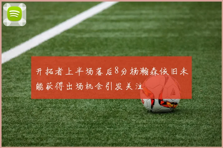 开拓者上半场落后8分杨瀚森依旧未能获得出场机会引发关注