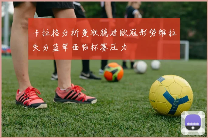 卡拉格分析曼联稳进欧冠形势维拉失分蓝军面临杯赛压力