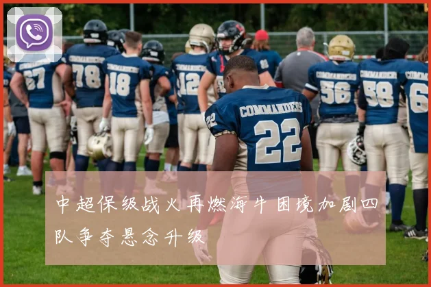 中超保级战火再燃海牛困境加剧四队争夺悬念升级