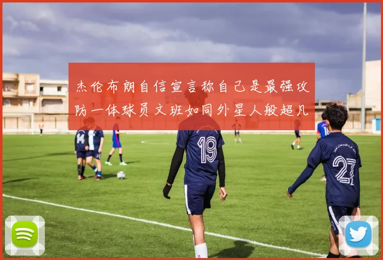 杰伦布朗自信宣言称自己是最强攻防一体球员文班如同外星人般超凡脱俗