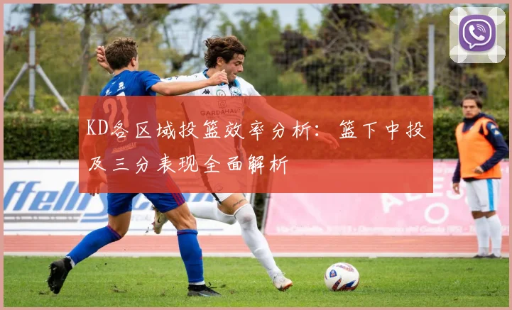 KD各区域投篮效率分析：篮下中投及三分表现全面解析