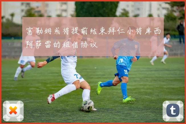 富勒姆或将提前结束拜仁小将库西阿萨雷的租借协议