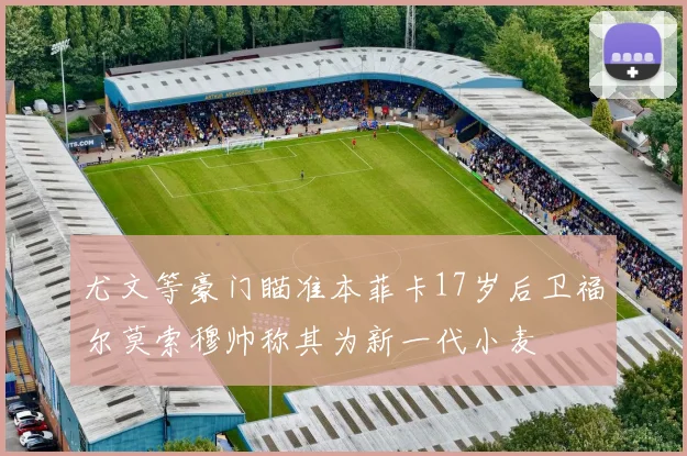 尤文等豪门瞄准本菲卡17岁后卫福尔莫索穆帅称其为新一代小麦