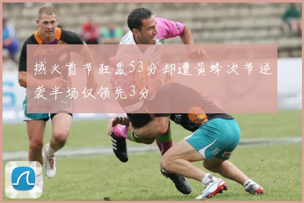 热火首节狂轰53分却遭黄蜂次节逆袭半场仅领先3分