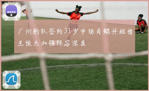 广州豹队签约31岁中场肖鲲并租借王俊杰加强阵容深度