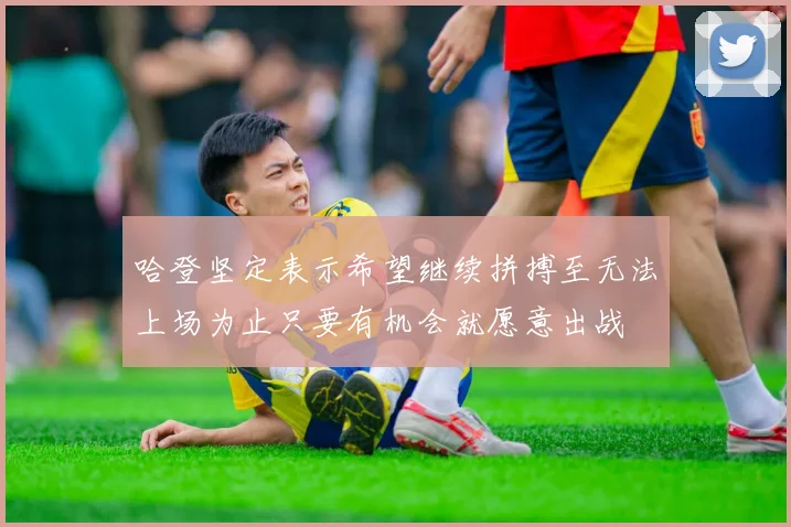 哈登坚定表示希望继续拼搏至无法上场为止只要有机会就愿意出战