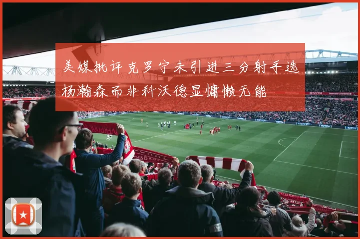 美媒批评克罗宁未引进三分射手选杨瀚森而非科沃德显慵懒无能