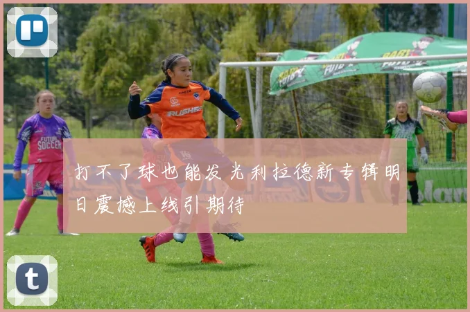 打不了球也能发光利拉德新专辑明日震撼上线引期待