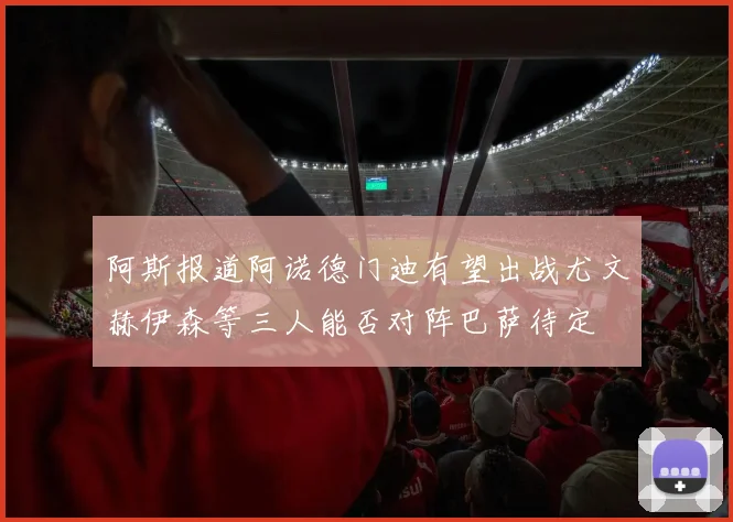 阿斯报道阿诺德门迪有望出战尤文赫伊森等三人能否对阵巴萨待定