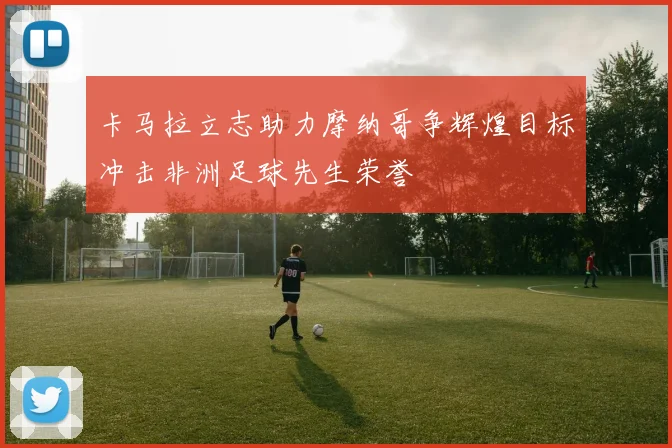 卡马拉立志助力摩纳哥争辉煌目标冲击非洲足球先生荣誉