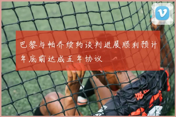 巴黎与帕乔续约谈判进展顺利预计年底前达成五年协议