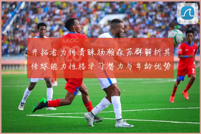 开拓者为何青睐杨瀚森苏群解析其传球能力性格学习潜力与年龄优势