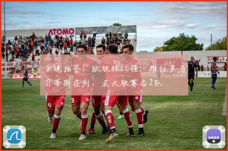 今晚抽签！欧联杯16强：维拉罗马贝蒂斯在列，五大联赛各2队