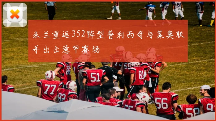 米兰重返352阵型普利西奇与莱奥联手出击意甲赛场