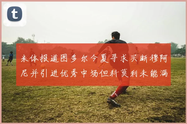 米体报道图多尔今夏寻求买断穆阿尼并引进优秀中场但科莫利未能满足要求