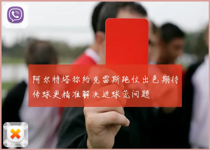 阿尔特塔称约克雷斯跑位出色期待传球更精准解决进球荒问题