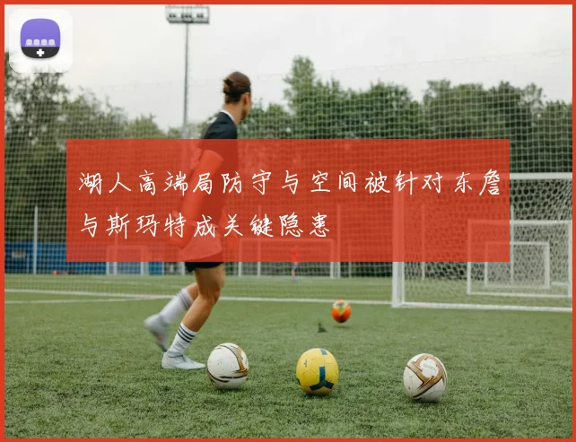 湖人高端局防守与空间被针对东詹与斯玛特成关键隐患