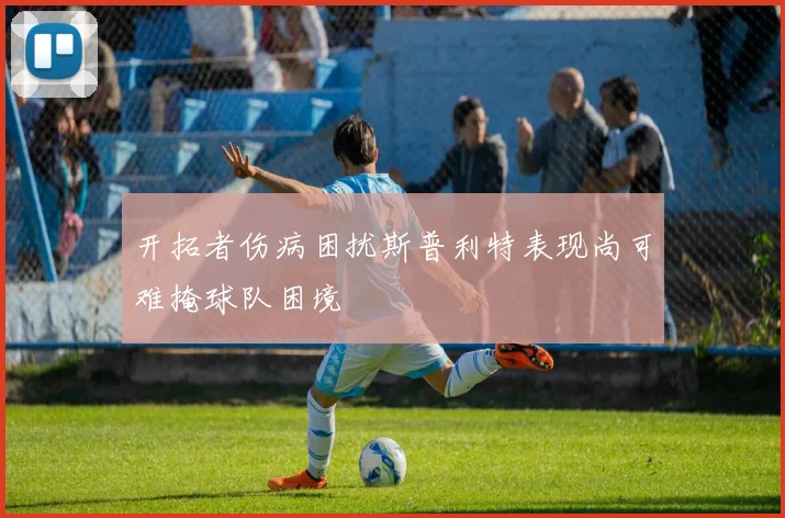 开拓者伤病困扰斯普利特表现尚可难掩球队困境